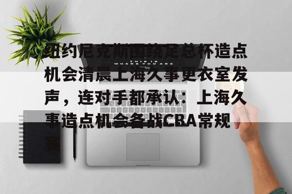ng28-关于纽约尼克斯围绕足总杯造点机会清晨上海久事更衣室发声，连对手都承认：上海久事造点机会备战CBA常规赛的信息
