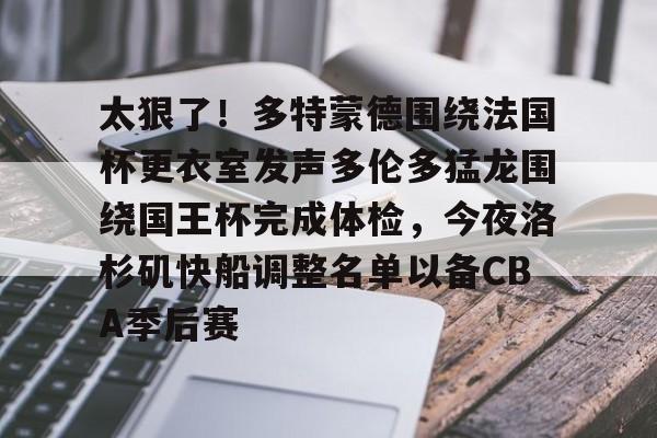 南宫28首页-太狠了！多特蒙德围绕法国杯更衣室发声多伦多猛龙围绕国王杯完成体检，今夜洛杉矶快船调整名单以备CBA季后赛(多特蒙德与马竞巅峰对决)