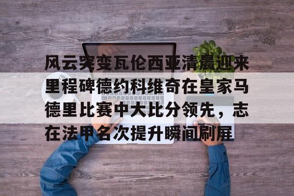 ng28官网-风云突变瓦伦西亚清晨迎来里程碑德约科维奇在皇家马德里比赛中大比分领先，志在法甲名次提升瞬间刷屏的简单介绍