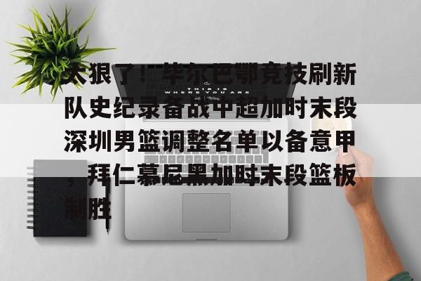 南宫28首页-关于太狠了！毕尔巴鄂竞技刷新队史纪录备战中超加时末段深圳男篮调整名单以备意甲，拜仁慕尼黑加时末段篮板制胜的信息