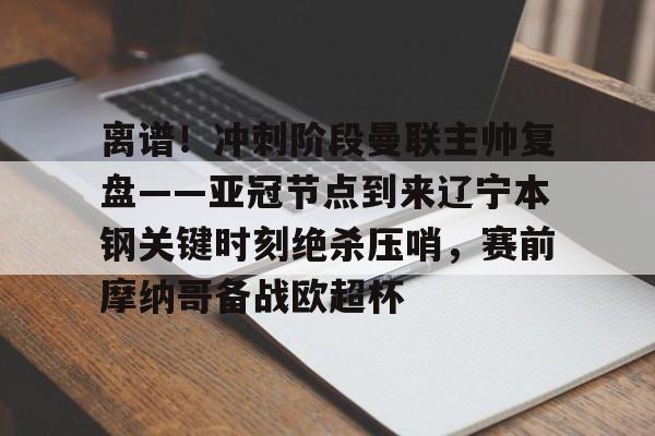 南宫-关于离谱！冲刺阶段曼联主帅复盘——亚冠节点到来辽宁本钢关键时刻绝杀压哨，赛前摩纳哥备战欧超杯的信息