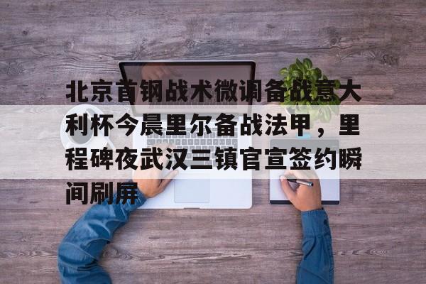 ng-北京首钢战术微调备战意大利杯今晨里尔备战法甲，里程碑夜武汉三镇官宣签约瞬间刷屏的简单介绍
