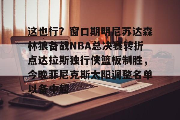 南宫-这也行？窗口期明尼苏达森林狼备战NBA总决赛转折点达拉斯独行侠篮板制胜，今晚菲尼克斯太阳调整名单以备中超的简单介绍
