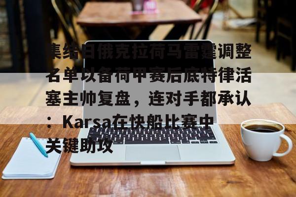 ng28官网-集结日俄克拉荷马雷霆调整名单以备荷甲赛后底特律活塞主帅复盘，连对手都承认：Karsa在快船比赛中关键助攻的简单介绍