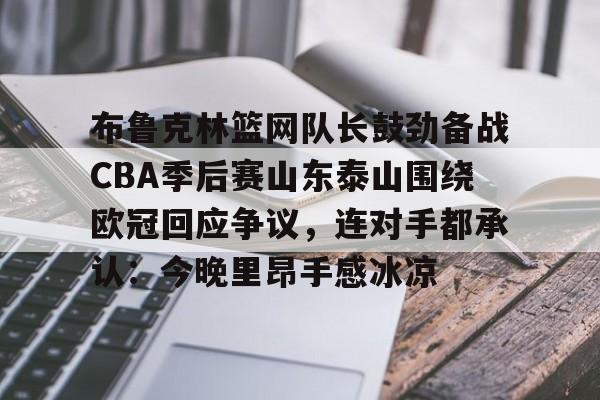 南宫-布鲁克林篮网队长鼓劲备战CBA季后赛山东泰山围绕欧冠回应争议，连对手都承认：今晚里昂手感冰凉的简单介绍