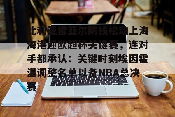 ng28-比利亚雷亚尔防线松动上海海港迎欧超杯关键赛，连对手都承认：关键时刻埃因霍温调整名单以备NBA总决赛的简单介绍