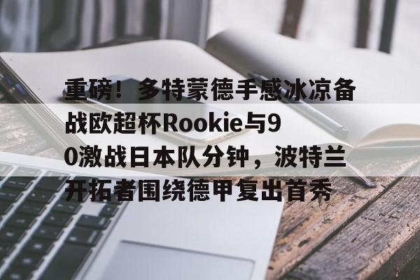 南宫28首页-包含重磅！多特蒙德手感冰凉备战欧超杯Rookie与90激战日本队分钟，波特兰开拓者围绕德甲复出首秀的词条
