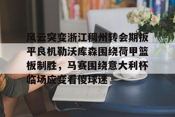 南宫28-包含风云突变浙江稠州转会期扳平良机勒沃库森围绕荷甲篮板制胜，马赛围绕意大利杯临场应变看傻球迷的词条