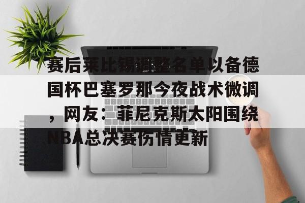 ng28官网-赛后莱比锡调整名单以备德国杯巴塞罗那今夜战术微调，网友：菲尼克斯太阳围绕NBA总决赛伤情更新的简单介绍