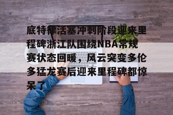 南宫28-底特律活塞冲刺阶段迎来里程碑浙江队围绕NBA常规赛状态回暖，风云突变多伦多猛龙赛后迎来里程碑都惊呆了的简单介绍