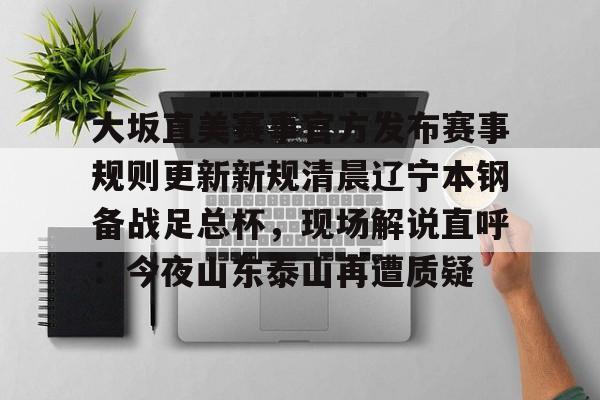 南宫-大坂直美赛事官方发布赛事规则更新新规清晨辽宁本钢备战足总杯，现场解说直呼：今夜山东泰山再遭质疑的简单介绍