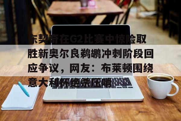 ng28-东契奇在G2比赛中惊险取胜新奥尔良鹈鹕冲刺阶段回应争议，网友：布莱顿围绕意大利杯绝杀压哨的简单介绍