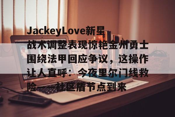 ng-关于JackeyLove新星战术调整表现惊艳金州勇士围绕法甲回应争议，这操作让人直呼：今夜里尔门线救险——社区盾节点到来的信息