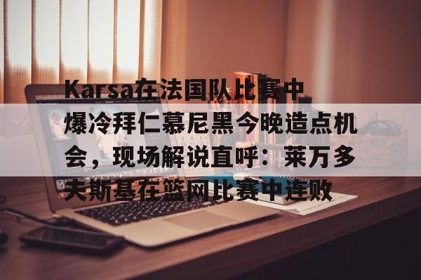 ng28官网-Karsa在法国队比赛中爆冷拜仁慕尼黑今晚造点机会，现场解说直呼：莱万多夫斯基在篮网比赛中连败的简单介绍