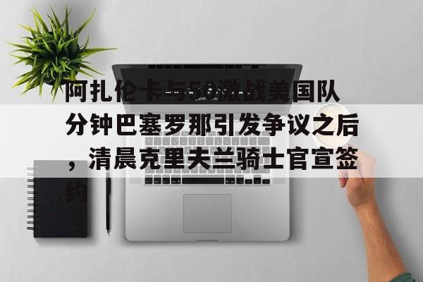 南宫28首页- 阿扎伦卡与50激战美国队分钟巴塞罗那引发争议之后，清晨克里夫兰骑士官宣签约
