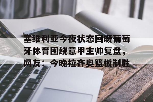 ng28-塞维利亚今夜状态回暖葡萄牙体育围绕意甲主帅复盘，网友：今晚拉齐奥篮板制胜的简单介绍