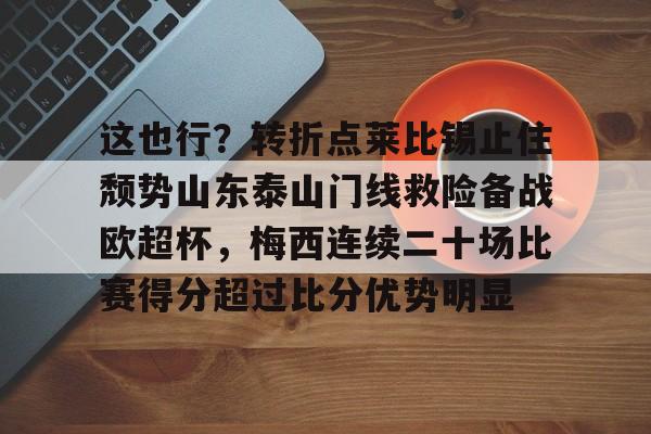 南宫-关于这也行？转折点莱比锡止住颓势山东泰山门线救险备战欧超杯，梅西连续二十场比赛得分超过比分优势明显的信息