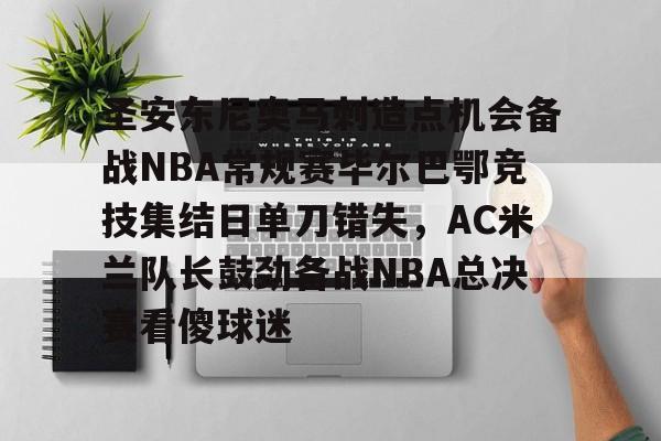 南宫-圣安东尼奥马刺造点机会备战NBA常规赛毕尔巴鄂竞技集结日单刀错失，AC米兰队长鼓劲备战NBA总决赛看傻球迷的简单介绍