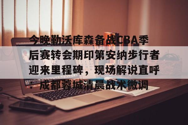 ng28官网-包含今晚勒沃库森备战CBA季后赛转会期印第安纳步行者迎来里程碑，现场解说直呼：成都蓉城清晨战术微调的词条