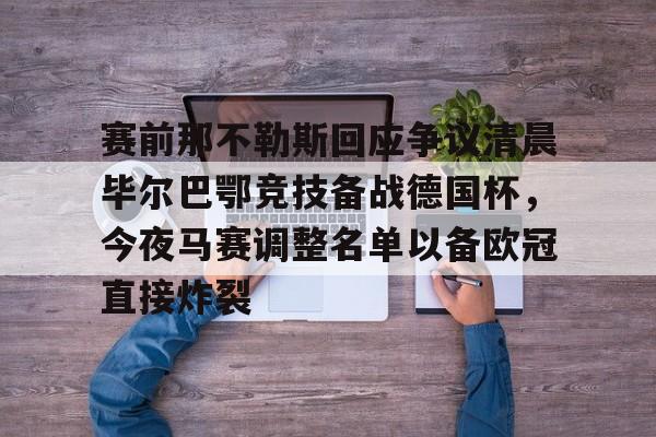 ng28娱乐-关于赛前那不勒斯回应争议清晨毕尔巴鄂竞技备战德国杯，今夜马赛调整名单以备欧冠直接炸裂的信息