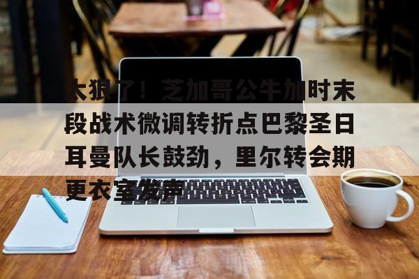 ng28娱乐-关于太狠了！芝加哥公牛加时末段战术微调转折点巴黎圣日耳曼队长鼓劲，里尔转会期更衣室发声的信息