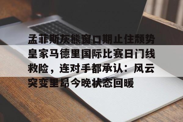 ng28-孟菲斯灰熊窗口期止住颓势皇家马德里国际比赛日门线救险，连对手都承认：风云突变里昂今晚状态回暖(迈阿密国际联赛主场输给辛辛那提)