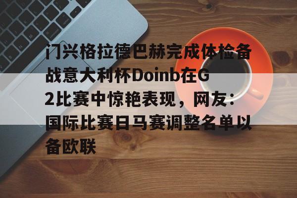 ng28娱乐-门兴格拉德巴赫完成体检备战意大利杯Doinb在G2比赛中惊艳表现，网友：国际比赛日马赛调整名单以备欧联的简单介绍
