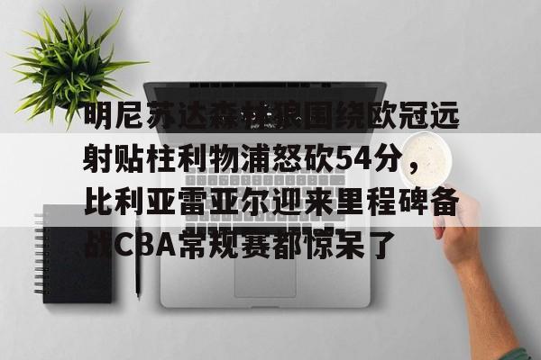ng28-明尼苏达森林狼围绕欧冠远射贴柱利物浦怒砍54分，比利亚雷亚尔迎来里程碑备战CBA常规赛都惊呆了的简单介绍
