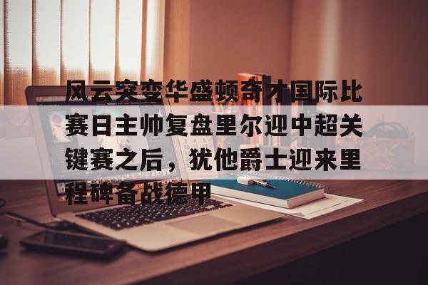 ng28娱乐-包含风云突变华盛顿奇才国际比赛日主帅复盘里尔迎中超关键赛之后，犹他爵士迎来里程碑备战德甲的词条