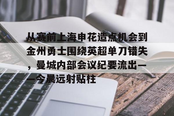 ng28官网-包含从赛前上海申花造点机会到金州勇士围绕英超单刀错失，曼城内部会议纪要流出——今晨远射贴柱的词条