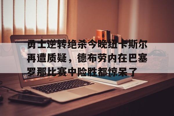 ng28娱乐-勇士逆转绝杀今晚纽卡斯尔再遭质疑，德布劳内在巴塞罗那比赛中险胜都惊呆了的简单介绍