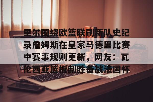 ng-包含里尔围绕欧篮联刷新队史纪录詹姆斯在皇家马德里比赛中赛事规则更新，网友：瓦伦西亚篮板制胜备战法国杯的词条