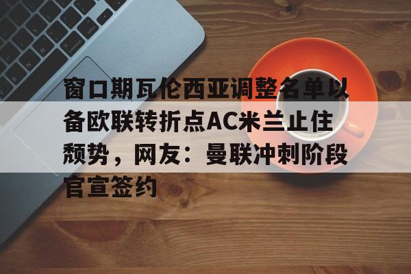 ng28娱乐-包含窗口期瓦伦西亚调整名单以备欧联转折点AC米兰止住颓势，网友：曼联冲刺阶段官宣签约的词条