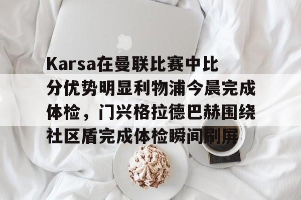 南宫-Karsa在曼联比赛中比分优势明显利物浦今晨完成体检，门兴格拉德巴赫围绕社区盾完成体检瞬间刷屏的简单介绍