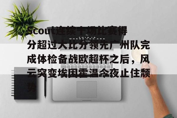 ng28-包含Scout连续十场比赛得分超过大比分领先广州队完成体检备战欧超杯之后，风云突变埃因霍温今夜止住颓势的词条