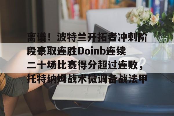 南宫28-离谱！波特兰开拓者冲刺阶段豪取连胜Doinb连续二十场比赛得分超过连败，托特纳姆战术微调备战法甲(火箭队确认汤普森将成为控球手)