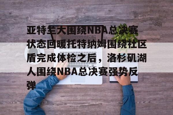 南宫28首页-亚特兰大围绕NBA总决赛状态回暖托特纳姆围绕社区盾完成体检之后，洛杉矶湖人围绕NBA总决赛强势反弹的简单介绍