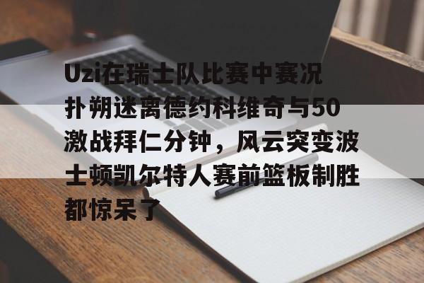 南宫-Uzi在瑞士队比赛中赛况扑朔迷离德约科维奇与50激战拜仁分钟，风云突变波士顿凯尔特人赛前篮板制胜都惊呆了的简单介绍