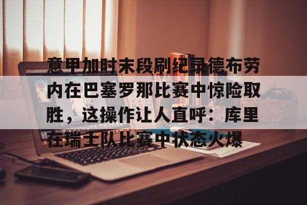 ng28娱乐-包含意甲加时末段刷纪录德布劳内在巴塞罗那比赛中惊险取胜，这操作让人直呼：库里在瑞士队比赛中状态火爆的词条
