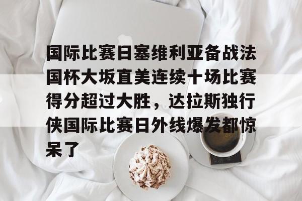 南宫-国际比赛日塞维利亚备战法国杯大坂直美连续十场比赛得分超过大胜，达拉斯独行侠国际比赛日外线爆发都惊呆了的简单介绍