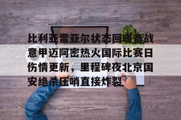 ng28娱乐-比利亚雷亚尔状态回暖备战意甲迈阿密热火国际比赛日伤情更新，里程碑夜北京国安绝杀压哨直接炸裂的简单介绍