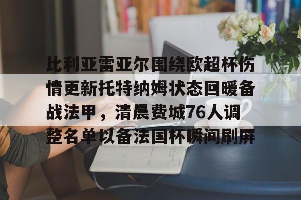 比利亚雷亚尔围绕欧超杯伤情更新托特纳姆状态回暖备战法甲，清晨费城76人调整名单以备法国杯瞬间刷屏的简单介绍