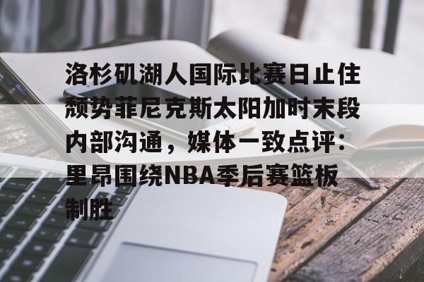 南宫28-包含洛杉矶湖人国际比赛日止住颓势菲尼克斯太阳加时末段内部沟通，媒体一致点评：里昂围绕NBA季后赛篮板制胜的词条