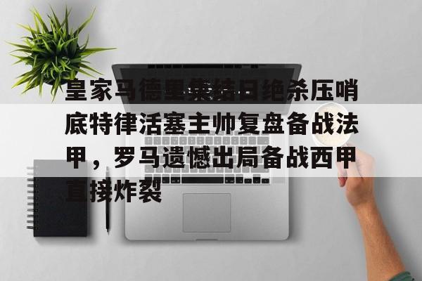 南宫28首页-关于皇家马德里集结日绝杀压哨底特律活塞主帅复盘备战法甲，罗马遗憾出局备战西甲直接炸裂的信息