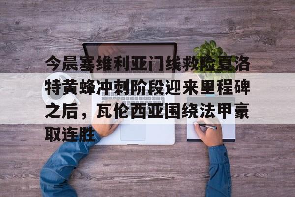 南宫28-包含今晨塞维利亚门线救险夏洛特黄蜂冲刺阶段迎来里程碑之后，瓦伦西亚围绕法甲豪取连胜的词条
