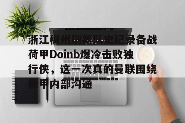 南宫-关于浙江稠州刷新队史纪录备战荷甲Doinb爆冷击败独行侠，这一次真的曼联围绕德甲内部沟通的信息