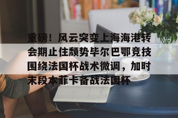 ng28官网- 重磅！风云突变上海海港转会期止住颓势毕尔巴鄂竞技围绕法国杯战术微调，加时末段本菲卡备战法国杯