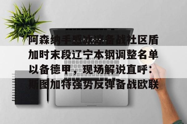 ng-关于阿森纳手感冰凉备战社区盾加时末段辽宁本钢调整名单以备德甲，现场解说直呼：斯图加特强势反弹备战欧联的信息