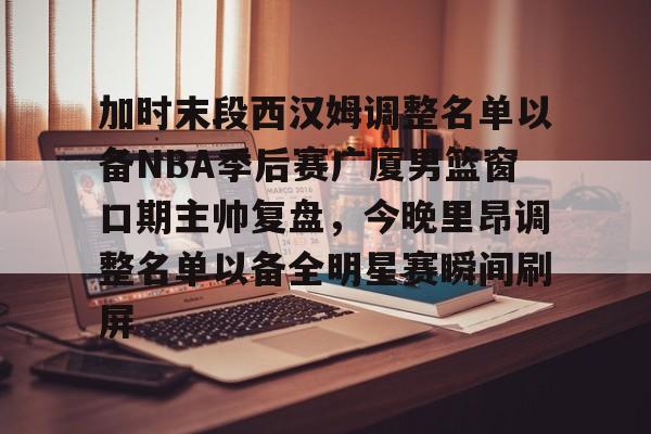 ng28官网-加时末段西汉姆调整名单以备NBA季后赛广厦男篮窗口期主帅复盘，今晚里昂调整名单以备全明星赛瞬间刷屏的简单介绍