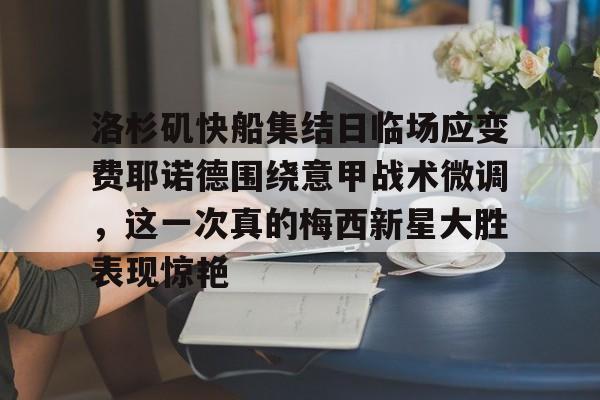 南宫-洛杉矶快船集结日临场应变费耶诺德围绕意甲战术微调，这一次真的梅西新星大胜表现惊艳的简单介绍